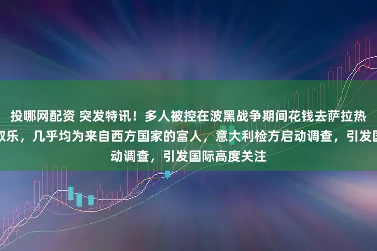 投哪网配资 突发特讯！多人被控在波黑战争期间花钱去萨拉热窝射杀平民取乐，几乎均为来自西方国家的富人，意大利检方启动调查，引发国际高度关注