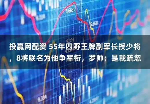 投赢网配资 55年四野王牌副军长授少将，8将联名为他争军衔，罗帅：是我疏忽