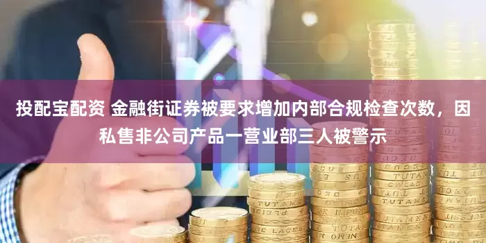 投配宝配资 金融街证券被要求增加内部合规检查次数,因私售非公司产品一营业部三人被警示