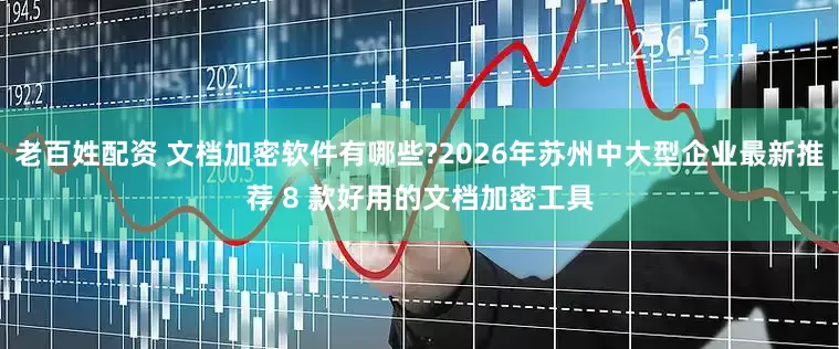 老百姓配资 文档加密软件有哪些?2026年苏州中大型企业最新推荐 8 款好用的文档加密工具