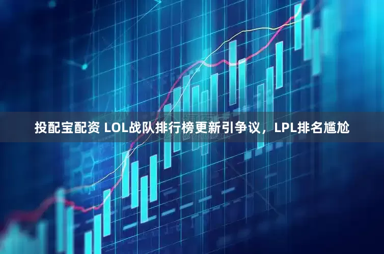 投配宝配资 LOL战队排行榜更新引争议，LPL排名尴尬