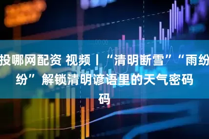 投哪网配资 视频丨“清明断雪”“雨纷纷” 解锁清明谚语里的天气密码