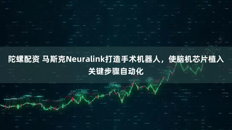 陀螺配资 马斯克Neuralink打造手术机器人，使脑机芯片植入关键步骤自动化