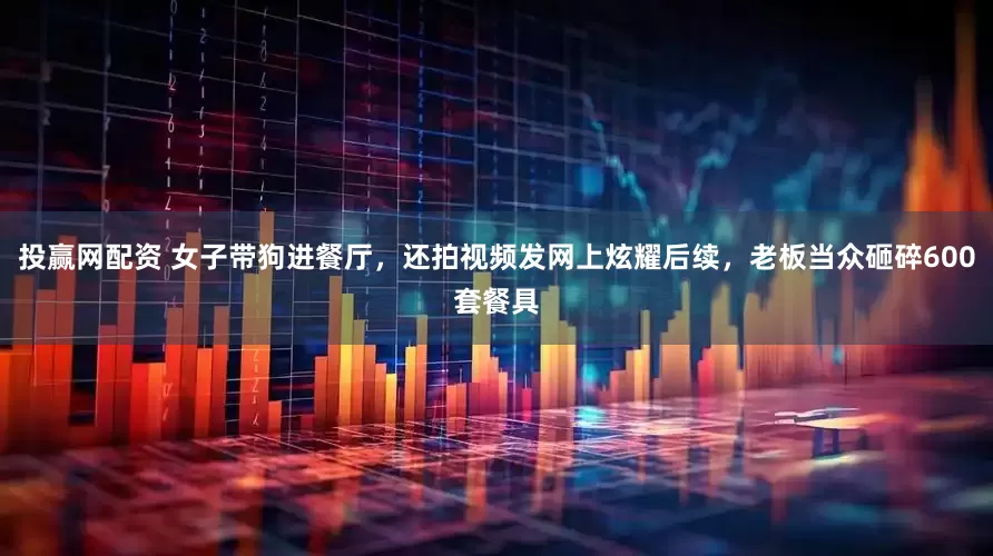 投赢网配资 女子带狗进餐厅，还拍视频发网上炫耀后续，老板当众砸碎600套餐具