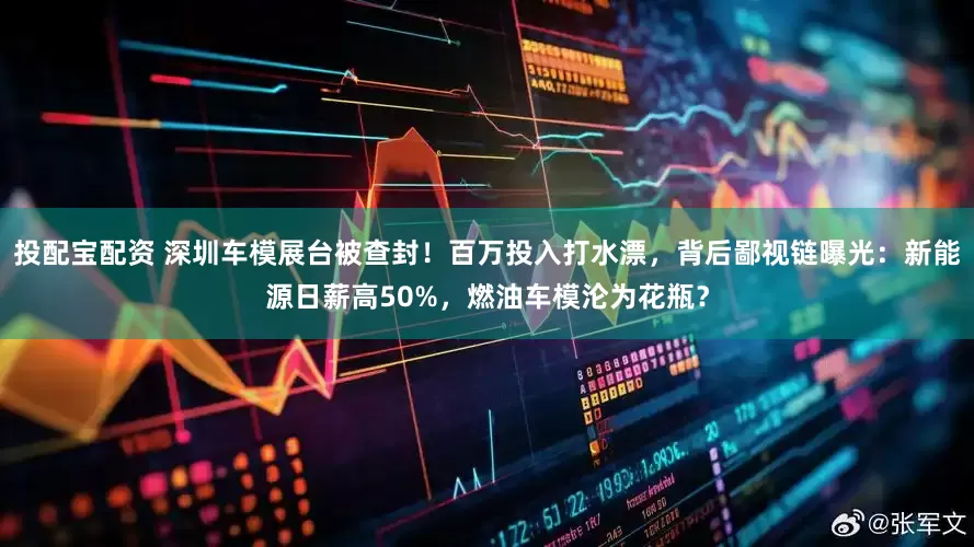 投配宝配资 深圳车模展台被查封！百万投入打水漂，背后鄙视链曝光：新能源日薪高50%，燃油车模沦为花瓶？